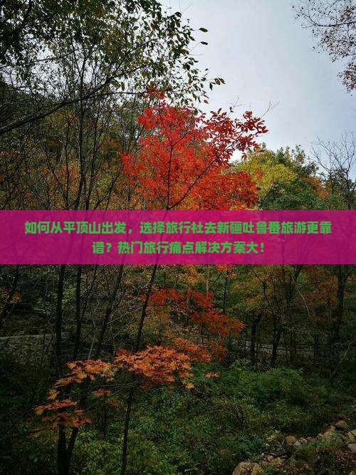 如何从平顶山出发，选择旅行社去新疆吐鲁番旅游更靠谱？热门旅行痛点解决方案大！