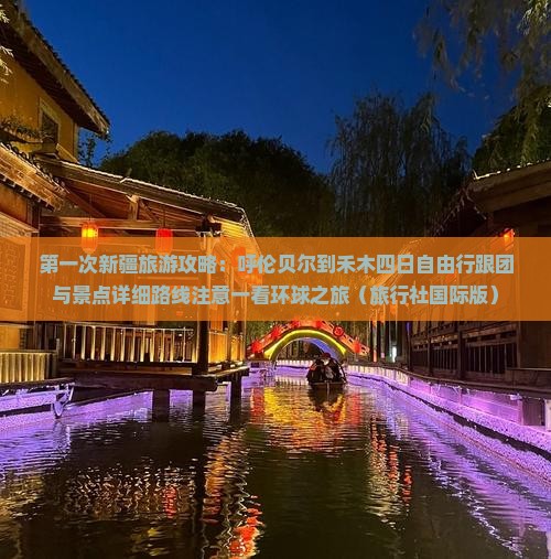 第一次新疆旅游攻略：呼伦贝尔到禾木四日自由行跟团与景点详细路线注意一看环球之旅（旅行社国际版）