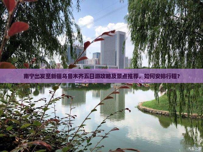 南宁出发至新疆乌鲁木齐五日游攻略及景点推荐，如何安排行程？