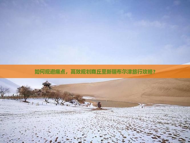 如何规避痛点，高效规划商丘至新疆布尔津旅行攻略？
