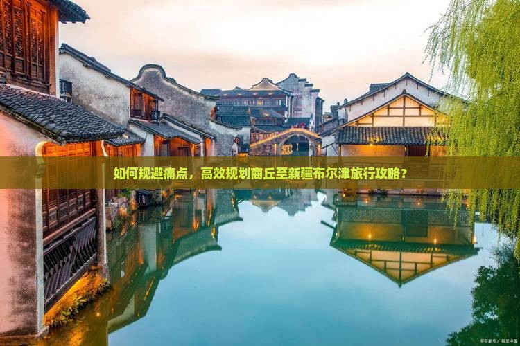 如何规避痛点，高效规划商丘至新疆布尔津旅行攻略？