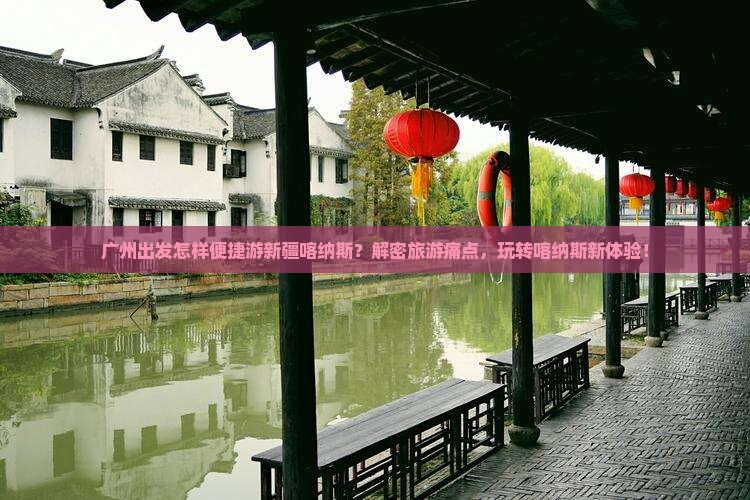 广州出发怎样便捷游新疆喀纳斯？解密旅游痛点，玩转喀纳斯新体验！
