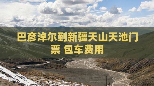 巴彦淖尔到新疆天山天池门票+包车费用