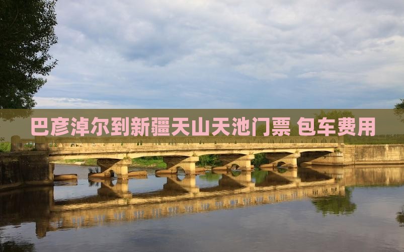 巴彦淖尔到新疆天山天池门票+包车费用