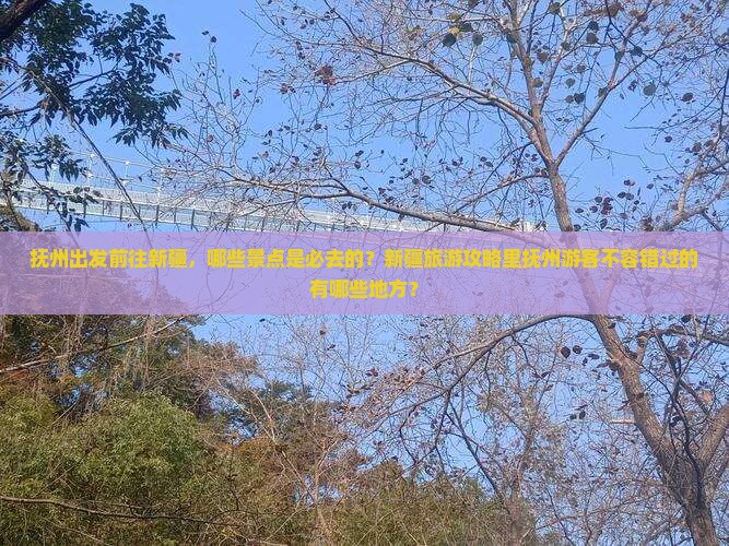抚州出发前往新疆，哪些景点是必去的？新疆旅游攻略里抚州游客不容错过的有哪些地方？