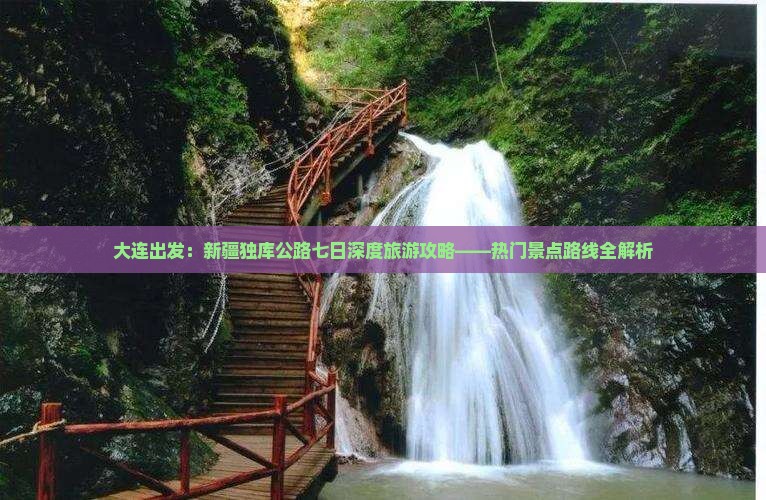 大连出发：新疆独库公路七日深度旅游攻略——热门景点路线全解析