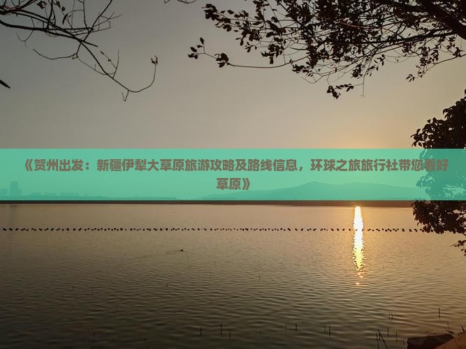 《贺州出发：新疆伊犁大草原旅游攻略及路线信息，环球之旅旅行社带您看好草原》