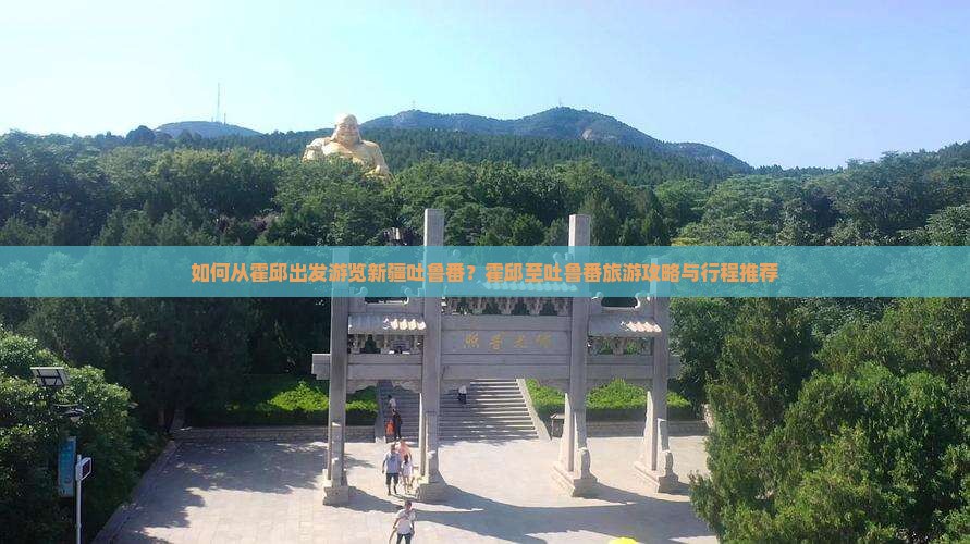如何从霍邱出发游览新疆吐鲁番？霍邱至吐鲁番旅游攻略与行程推荐