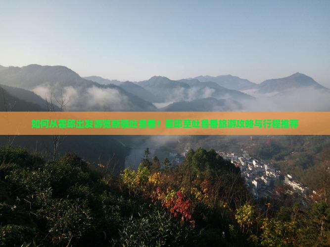 如何从霍邱出发游览新疆吐鲁番？霍邱至吐鲁番旅游攻略与行程推荐