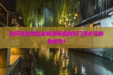 如何在台州出发畅游新疆的热门景点与特色体验？
