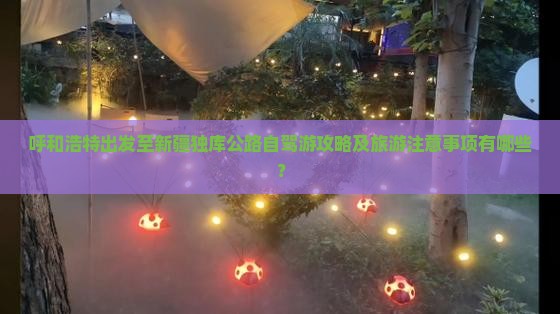 呼和浩特出发至新疆独库公路自驾游攻略及旅游注意事项有哪些？