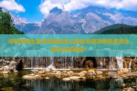 呼和浩特出发至新疆独库公路自驾游攻略及旅游注意事项有哪些？