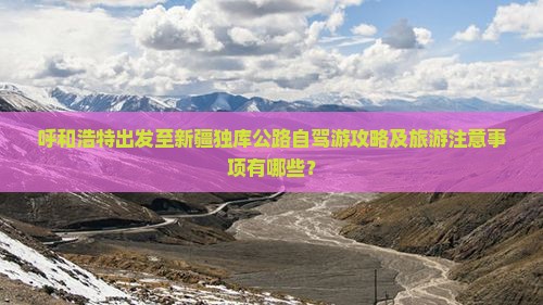 呼和浩特出发至新疆独库公路自驾游攻略及旅游注意事项有哪些？