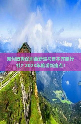 如何选择深圳至新疆乌鲁木齐旅行社？2023年旅游新痛点！