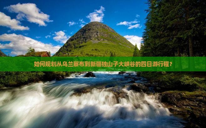 如何规划从乌兰察布到新疆独山子大峡谷的四日游行程？