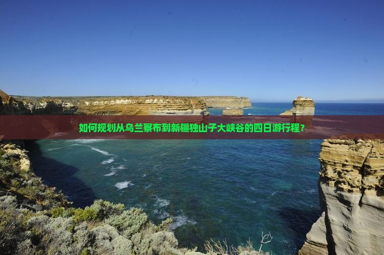 如何规划从乌兰察布到新疆独山子大峡谷的四日游行程？