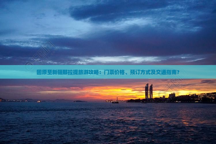 固原至新疆那拉提旅游攻略：门票价格、预订方式及交通指南？