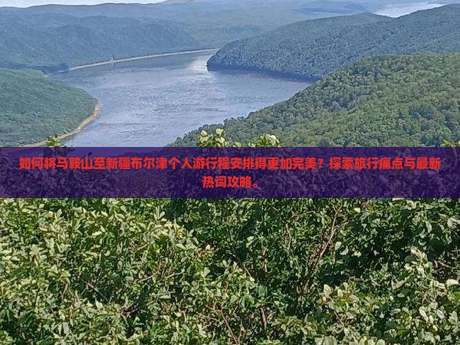 如何将马鞍山至新疆布尔津个人游行程安排得更加完美？探索旅行痛点与最新热词攻略。