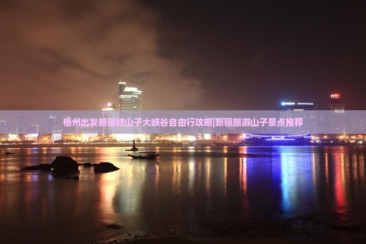 梧州出发新疆独山子大峡谷自由行攻略|新疆旅游山子景点推荐