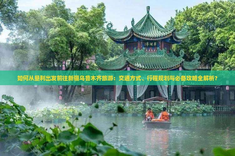 如何从垦利出发前往新疆乌鲁木齐旅游：交通方式、行程规划与必备攻略全解析？