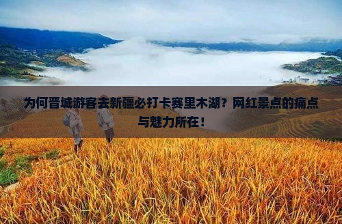 为何晋城游客去新疆必打卡赛里木湖？网红景点的痛点与魅力所在！