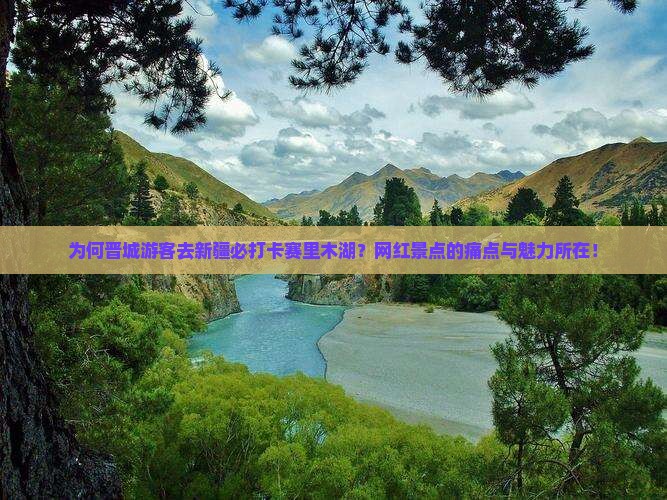 为何晋城游客去新疆必打卡赛里木湖？网红景点的痛点与魅力所在！