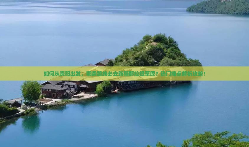 如何从贵阳出发，哪条路线必去新疆那拉提草原？热门痛点解析攻略！