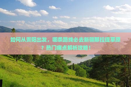 如何从贵阳出发，哪条路线必去新疆那拉提草原？热门痛点解析攻略！