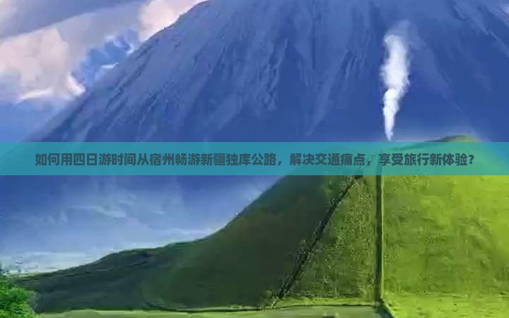 如何用四日游时间从宿州畅游新疆独库公路,解决交通痛点,享受旅行新体验? 如何用四日游时间从宿州畅游新疆独库公路,解决交通痛点,享受旅行新体验?