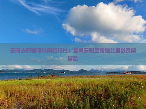 安阳去新疆喀纳斯旅行社:查询安阳至新疆公里数及票信息 安阳去新疆喀纳斯旅行社:查询安阳至新疆公里数及票信息