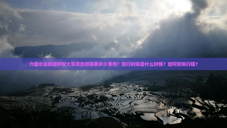 六盘水去新疆伊犁大草原旅游需要多少费用？旅行时间是什么时候？如何安排行程？