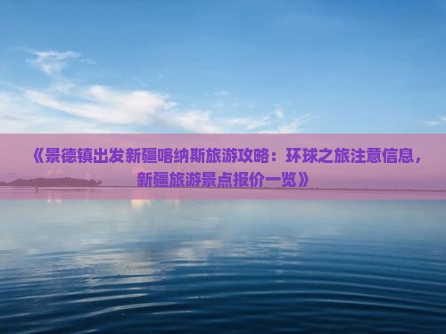 《景德镇出发新疆喀纳斯旅游攻略：环球之旅注意信息，新疆旅游景点报价一览》