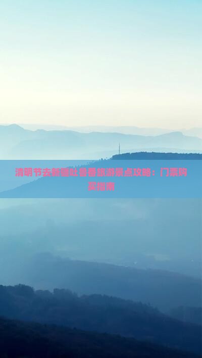 清明节去新疆吐鲁番旅游景点攻略：门票购买指南
