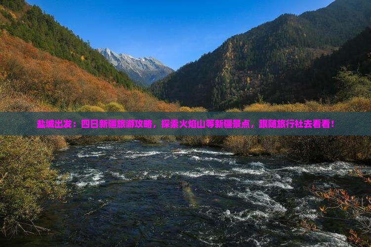 盐城出发：四日新疆旅游攻略，探索火焰山等新疆景点，跟随旅行社去看看！