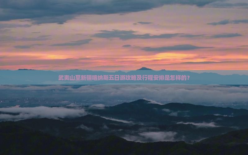 武夷山至新疆喀纳斯五日游攻略及行程安排是怎样的？