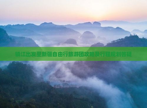 镇江出发至新疆自由行旅游团攻略及行程规划答疑