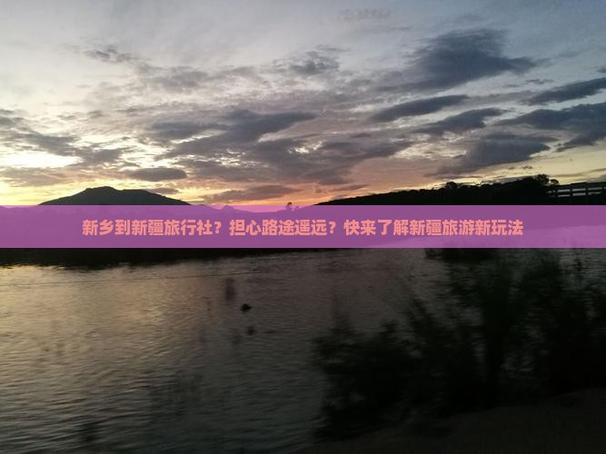新乡到新疆旅行社？担心路途遥远？快来了解新疆旅游新玩法