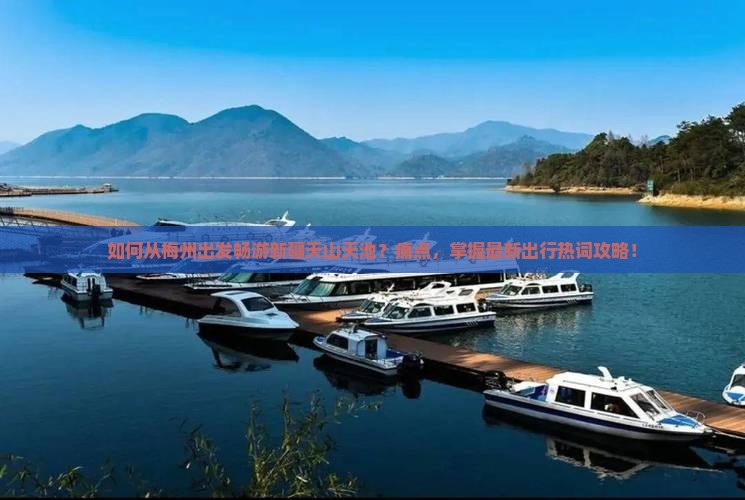 如何从梅州出发畅游新疆天山天池？痛点，掌握最新出行热词攻略！
