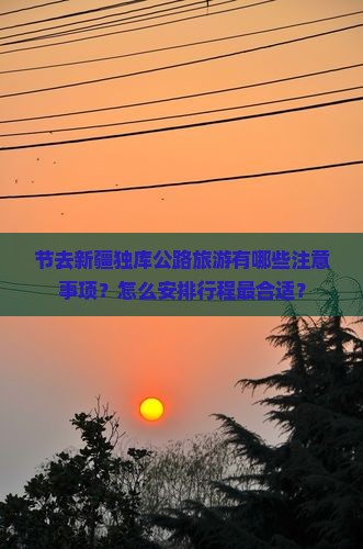 节去新疆独库公路旅游有哪些注意事项？怎么安排行程最合适？