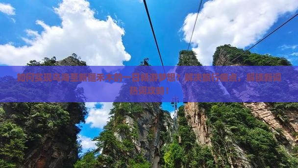 如何实现乌海至新疆禾木的一日畅游梦想？解决旅行痛点，解锁新词热词攻略！