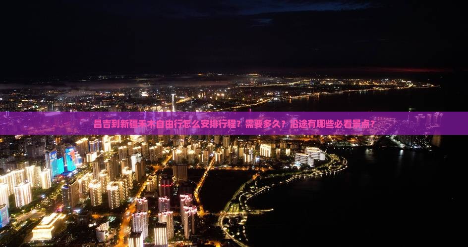 昌吉到新疆禾木自由行怎么安排行程？需要多久？沿途有哪些必看景点？