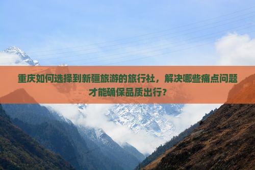 重庆如何选择到新疆旅游的旅行社，解决哪些痛点问题才能确保品质出行？