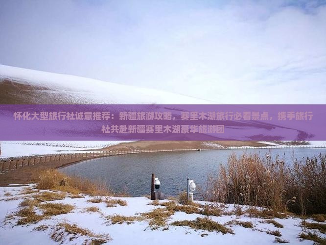 怀化大型旅行社诚意推荐：新疆旅游攻略，赛里木湖旅行必看景点，携手旅行社共赴新疆赛里木湖豪华旅游团
