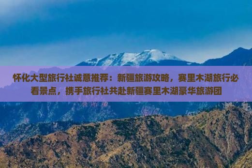 怀化大型旅行社诚意推荐：新疆旅游攻略，赛里木湖旅行必看景点，携手旅行社共赴新疆赛里木湖豪华旅游团