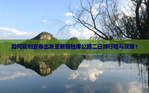 如何规划宜春出发至新疆独库公路二日游行程与攻略？