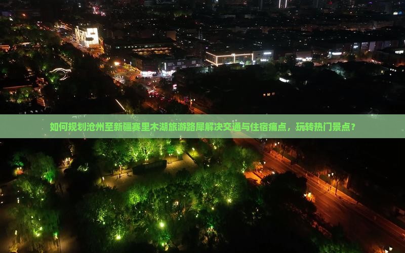 如何规划沧州至新疆赛里木湖旅游路犀解决交通与住宿痛点，玩转热门景点？