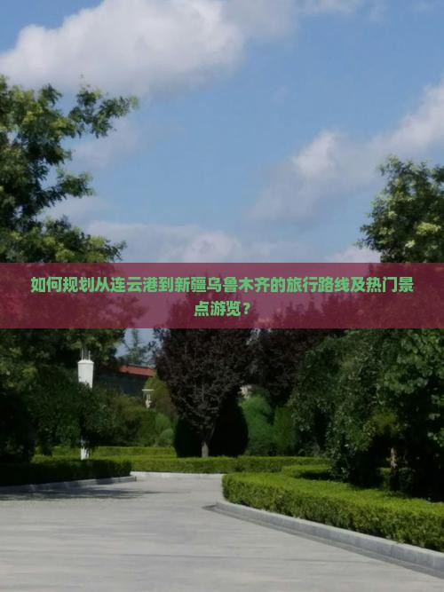 如何规划从连云港到新疆乌鲁木齐的旅行路线及热门景点游览？