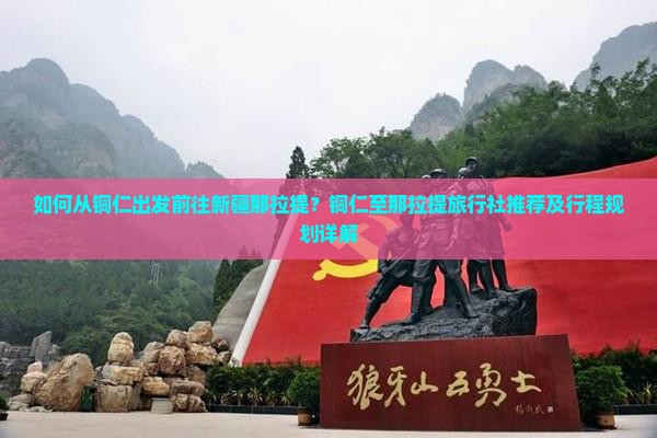 如何从铜仁出发前往新疆那拉提？铜仁至那拉提旅行社推荐及行程规划详解