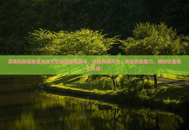 渭南到新疆赛里木湖大型旅游团招募中，领略异域风情，体验民族魅力，限时优惠报名从速！