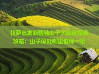 拉萨出发新疆独山子大峡谷旅游攻略：山子深处哪里值得一玩